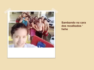 Sambando na cara
dos recalkados ‘
hehe
 