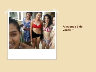 A legenda é de
vocês :*
 