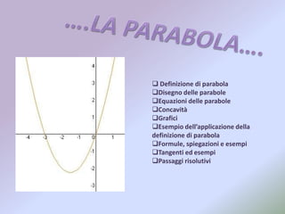  Definizione di parabola
Disegno delle parabole
Equazioni delle parabole
Concavità
Grafici
Esempio dell’applicazione della
definizione di parabola
Formule, spiegazioni e esempi
Tangenti ed esempi
Passaggi risolutivi
 