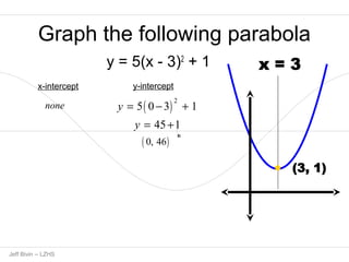 Graph the following parabola 
y = 5(x - 3)2 + 1 
x-intercept y-intercept 
y = 5( 0 - 3) 2 + 1 
y = 45 +1 
( 0, 46) 
none 
1p Jeff Bivin -- LZHS 
