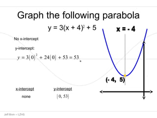 Graph the following parabola 
y = 3(x + 4)2 + 5 
No x-intercept 
y-intercept: 
y = 3( 0) 2 + 24( 0) + 53 = 53 
1p x-intercept 
y-intercept 
none 
( 0, 53) 
Jeff Bivin -- LZHS 
 