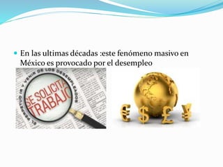  En las ultimas décadas :este fenómeno masivo en
México es provocado por el desempleo
 