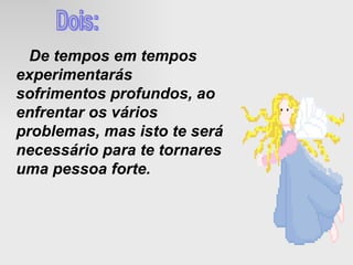 De tempos em tempos experimentarás sofrimentos profundos, ao enfrentar os vários problemas, mas isto te será necessário para te tornares uma pessoa forte. Dois: 