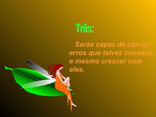 Serás capaz de corrigir erros que talvez cometas, e mesmo crescer com eles. Três: 