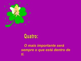 O mais importante será sempre o que está dentro de ti. Quatro: 