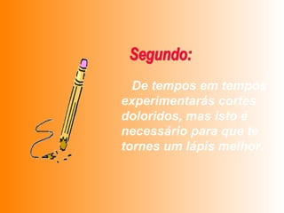 De tempos em tempos experimentarás cortes doloridos, mas isto é necessário para que te tornes um lápis melhor.   Segundo: 