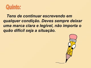 Tens de continuar escrevendo em qualquer condição. Deves sempre deixar uma marca clara e legível, não importa o quão difícil seja a situação. Quinto: 