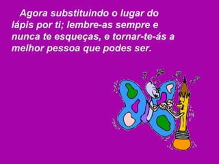 Agora substituindo o lugar do lápis por ti; lembre-as sempre e nunca te esqueças, e tornar-te-ás a melhor pessoa que podes ser. 