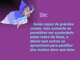 Serás capaz de grandes coisas, mas somente se permitires ser sustentado pelas mãos de Deus, e deixar que outros se aproximem para partilhar dos muitos dons que tens. Um: 
