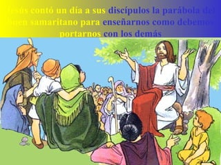 Jesús contó un día a sus discípulos la parábola del
buen samaritano para enseñarnos como debemos
portarnos con los demás