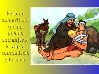 Pero unPero un
samaritanosamaritano
(de un(de un
pueblopueblo
extranjero)extranjero)
lo vio, selo vio, se
compadeciócompadeció
y lo curó.y lo curó.