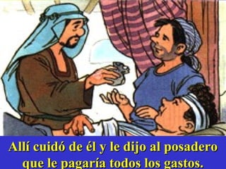 Allí cuidó de él y le dijo al posaderoAllí cuidó de él y le dijo al posadero
que le pagaría todos los gastos.que le pagaría todos los gastos.