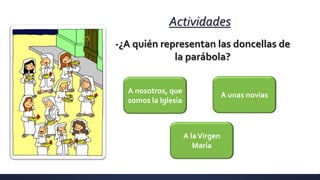 Actividades
-¿A quién representan las doncellas de
la parábola?
A nosotros, que
somos la Iglesia
A unas novias
A laVirgen
María
 