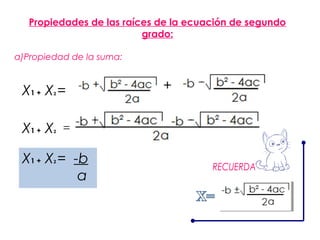 Propiedades de las raíces de la ecuación de segundo
                          grado:

a)Propiedad de la suma:


 X1 + X = 2
                             +


 X1 + X   2




 X1 + X = -b
          2


           a
 