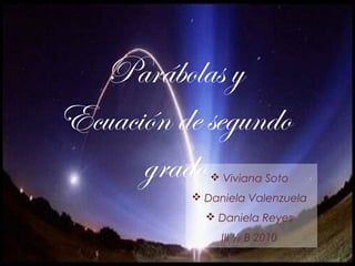 Parábolas y
Ecuación de segundo
      grado   Viviana Soto
           Daniela Valenzuela
             Daniela Reyes
               III ½ B 2010
 
