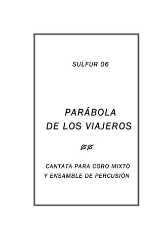 SULFUR 06
PARÁBOLA
DE LOS VIAJEROS

CANTATA PARA CORO MIXTO
Y ENSAMBLE DE PERCUSIÓN
 