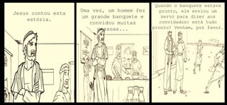 Jesus contou esta
estória.
Uma vez, um homem fez
um grande banquete e
convidou muitas
pessoas...
Quando o banquete estava
pronto, ele enviou um
servo para dizer aos
convidados: está tudo
pronto! Venham, por favor.
 