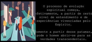O processo de evolução
espiritual começa,
efetivamente, a partir de certo
nível de entendimento e de
experiências vivenciadas pelo
Espírito.
Somente a partir desse patamar,
pode o homem abrir-se para as
verdades transcendentais.
 