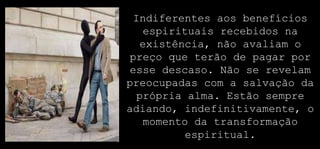 Indiferentes aos benefícios
espirituais recebidos na
existência, não avaliam o
preço que terão de pagar por
esse descaso. Não se revelam
preocupadas com a salvação da
própria alma. Estão sempre
adiando, indefinitivamente, o
momento da transformação
espiritual.
 