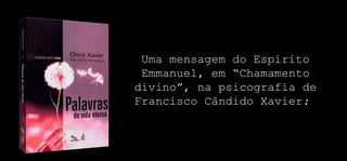 Uma mensagem do Espírito
Emmanuel, em “Chamamento
divino”, na psicografia de
Francisco Cândido Xavier:
 