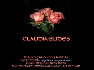 FORMATAÇÃO: CLAUDIA MADEIRA ENTRE NO SITE:  http://www.corepoesia.com   TEXTO: ORKUT DE MENSAGENS SOM:”BETWEEN THORNS AND ROSES” – E. CORTAZAR 