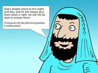 God’s people shout to him night
and day, and he will always give
them what is right. He will not be
slow to answer them.
Vi assicuro che Dio farà loro giustizia,
e molto presto!
 