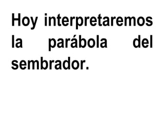 Hoy interpretaremos
la parábola del
sembrador.
 