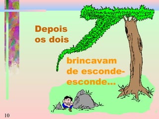 Depois
os dois
brincavam
de escondeesconde...

10

 