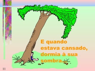E quando
estava cansado,
dormia à sua
sombra...
11

 