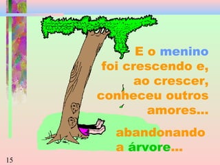 E o menino
foi crescendo e,
ao crescer,
conheceu outros
amores...
abandonando
a árvore...
15

 