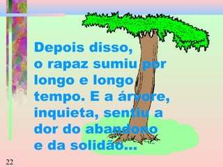 Depois disso,
o rapaz sumiu por
longo e longo
tempo. E a árvore,
inquieta, sentiu a
dor do abandono
e da solidão...
22

 