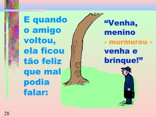 E quando
o amigo
voltou,
ela ficou
tão feliz
que mal
podia
falar:
28

“Venha,
menino

- murmurou -

venha e
brinque!”

 