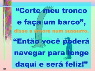 “Corte meu tronco
e faça um barco”,
disse a árvore num sussurro.

“Então você poderá
navegar para longe
30

daqui e será feliz!”

 
