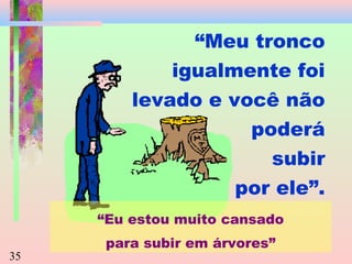 “Meu tronco
igualmente foi
levado e você não
poderá
subir
por ele”.
“Eu estou muito cansado
35

para subir em árvores”

 