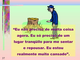 “Eu não preciso de muita coisa
agora. Eu só preciso de um
lugar tranqüilo para me sentar
e repousar. Eu estou
realmente muito cansado”.
37

 
