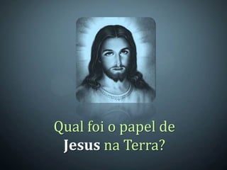 Qual foi o papel de
 Jesus na Terra?
 