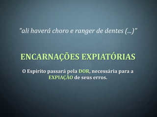”ali haverá choro e ranger de dentes (...)”


ENCARNAÇÕES EXPIATÓRIAS
 O Espírito passará pela DOR, necessária para a
            EXPIAÇÃO de seus erros.
 