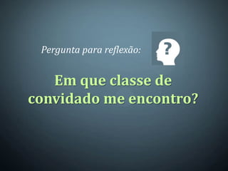 Pergunta para reflexão:


   Em que classe de
convidado me encontro?
 