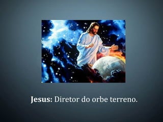 Jesus: Diretor do orbe terreno.
 