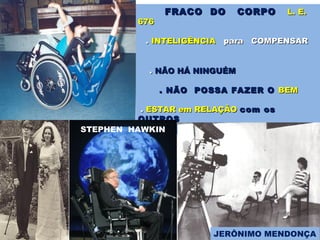 FRACO DO CORPOFRACO DO CORPO L. E.L. E.
676676
.. INTELIGÊNCIAINTELIGÊNCIA para COMPENSARpara COMPENSAR
.. NÃO HÁ NINGUÉMNÃO HÁ NINGUÉM
. NÃO POSSA FAZER O. NÃO POSSA FAZER O BEMBEM
.. ESTAR em RELAÇÃOESTAR em RELAÇÃO com oscom os
OUTROSOUTROS
L. E. 643L. E. 643STEPHEN HAWKIN
JERÔNIMO MENDONÇA
 