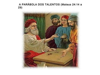 A PARÁBOLA DOS TALENTOS (Mateus 24:14 a
29)
 