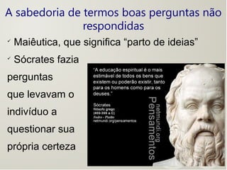 A sabedoria de termos boas perguntas não
respondidas

Maiêutica, que significa “parto de ideias”

Sócrates fazia
perguntas
que levavam o
indivíduo a
questionar sua
própria certeza
 
