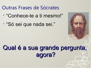 Outras Frases de Sócrates

“Conhece-te a ti mesmo!”

“Só sei que nada sei.”
Qual é a sua grande pergunta,Qual é a sua grande pergunta,
agora?agora?
 