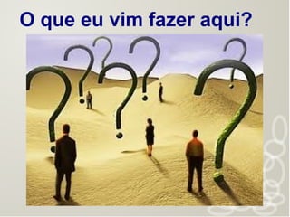 O que eu vim fazer aqui?
 