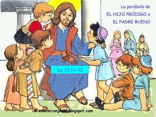 La parábola de EL HIJO PRÓDIGO o EL PADRE BUENO Lc 15,11-32 © educarconjesus.blogspot.com 