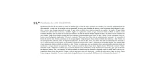 11.º   Parábola de LOS TALENTOS.
       Igualmente [el reino de los cielos] es como un hombre que, al irse de viaje, reunió a sus criados y les conﬁó la administración de
       sus negocios. A cada cual, de acuerdo con su capacidad, le conﬁó una cantidad de dinero: a uno le entregó cinco talentos; a otro,
       dos; y a otro, uno. Luego emprendió su viaje. El que había recibido cinco talentos negoció su capital y lo duplicó. El que había
       recibido dos talentos hizo lo mismo, y también duplicó su capital. En cambio, el que solamente había recibido un talento, tomó
       el dinero del amo, hizo un hoyo en el suelo y lo enterró. Al cabo de mucho tiempo regresó el amo y se puso a hacer cuentas con
       sus criados. Llegó el que había recibido los cinco talentos, presentándole otros cinco, le dijo: “Señor, tú me entregaste cinco ta-
       lentos; mira, he logrado duplicarlos”. El amo le contestó: “Está muy bien. Has sido un administrador honrado y yo te pondré al
       frente de mucho más. Entra y participa en mi propia alegría”. Llegó después el que había recibido dos talentos, y dijo: “Señor, tú
       me entregaste dos talentos; mira, he logrado duplicarlos”. El amo le dijo: “Está muy bien. Has sido un administrador honrado y
       ﬁel. Y como has sido ﬁel en lo poco, yo te pondré al frente de mucho más. Entra y participa en mi propia alegría”. Por último llegó
       el que solamente había recibido un talento, y dijo: “Señor, yo sabía que eres un hombre duro, que pretendes cosechar donde no
       sembraste y recoger donde no esparciste. Tuve miedo, y escondí tu dinero bajo tierra. Aquí lo tienes”. El amo le contestó: “Admi-
       nistrador malo y holgazán: si sabías que yo cosecho donde no he sembrado y recojo donde no he esparcido, ¿por qué no llevaste
       mi dinero al banco? Así, a mi regreso, yo habría recibido el capital más los intereses. ¡Quitadle, pues, la parte que le conﬁé y en-
       tregádsela al que tiene diez partes! Porque a todo el que tiene, aún se le dará más, y tendrá de sobra; pero al que no tiene, hasta
       lo que tenga se le quitará. Y a este criado inútil arrojadlo fuera, a la oscuridad. Allí llorará y le rechinarán los dientes”.
 