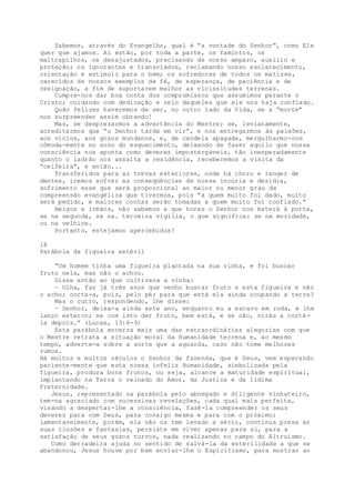 Sabemos, através do Evangelho, qual é “a vontade do Senhor”, como Ele
quer que ajamos. Aí estão, por toda a parte, os famintos, os
maltrapilhos, os desajustados, precisando de nosso amparo, auxilio e
proteção; os ignorantes e transviados, reclamando nosso esclarecimento,
orientação e estímulo para o bem; os sofredores de todos os matizes,
carecidos de nossos exemplos de fé, de esperança, de paciência e de
resignação, a fim de suportarem melhor as vicissitudes terrenas.
Cumpre-nos dar boa conta dos compromissos que assumimos perante o
Cristo; cuidando com dedicação e zelo daqueles que ele nos haja confiado.
Quão felizes haveremos de ser, no outro lado da Vida, se a “morte”
nos surpreender assim obrando!
Mas, se desprezarmos a advertência do Mestre; se, levianamente,
acreditarmos que “o Senhor tarda em vir”, e nos entregarmos às paixões,
aos vícios, aos gozos mundanos, e, de candeia apagada, mergulharmo-nos
cômoda-mente no sono do esquecimento, deixando de fazer aquilo que nossa
consciência nos aponta como deveres impostergáveis, tão inesperadamente
quanto o ladrão nos assalta a residência, receberemos a visita da
“ceifeira”, e então...
Transferidos para as trevas exteriores, onde há choro e ranger de
dentes, iremos sofrer as conseqüências de nossa incúria e desídia,
sofrimento esse que será proporcional ao maior ou menor grau de
compreensão evangélica que tivermos, pois “a quem muito foi dado, muito
será pedido, e maiores contas serão tomadas a quem muito foi confiado.”
Amigos e irmãos, não sabemos a que horas o Senhor nos baterá à porta,
se na segunda, se na. terceira vigília, o que significa: se na mocidade,
ou na velhice.
Portanto, estejamos apercebidos!
18
Parábola da figueira estéril
“Um homem tinha uma figueira plantada na sua vinha, e foi buscar
fruto nela, mas não o achou.
Disse então ao que cultivava a vinha:
— Olha, faz já três anos que venho buscar fruto a esta figueira e não
o acho; corta-a, pois, pelo pé; para que está ela ainda ocupando a terra?
Mas o outro, respondendo, lhe disse:
— Senhor, deixa-a ainda este ano, enquanto eu a escavo em roda, e lhe
lanço esterco; se com isto der fruto, bem está, e se não, virás a cortá-
la depois.” (Lucas, 13:6-9)
Esta parábola encerra mais uma das extraordinárias alegorias com que
o Mestre retrata a situação moral da Humanidade terrena e, ao mesmo
tempo, adverte-a sobre a sorte que a aguarda, caso não tome melhores
rumos.
Há muitos e muitos séculos o Senhor da fazenda, que é Deus, vem esperando
paciente-mente que esta nossa infeliz Humanidade, simbolizada pela
figueira, produza bons frutos, ou seja, alcance a maturidade espiritual,
implantando na Terra o reinado do Amor, da Justiça e da lídima
Fraternidade.
Jesus, representado na parábola pelo abnegado e diligente vinhateiro,
tem-na agraciado com sucessivas revelações, cada qual mais perfeita,
visando a despertar-lhe a consciência, fazê-la compreender os seus
deveres para com Deus, para consigo mesma e para com o próximo;
lamentavelmente, porém, ela não os tem levado a sério, continua presa às
suas ilusões e fantasias, persiste em viver apenas para si, para a
satisfação de seus gozos turvos, nada realizando no campo do Altruísmo.
Como derradeira ajuda no sentido de salvá-la da esterilidade a que se
abandonou, Jesus houve por bem enviar-lhe o Espiritismo, para mostrar ao
 