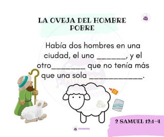 Había dos hombres en una
ciudad, el uno ______, y el
otro_______ que no tenía más
que una sola ___________.
LA OVEJA DEL HOMBRE
POBRE
2 SAMUEL 12:1-4
 