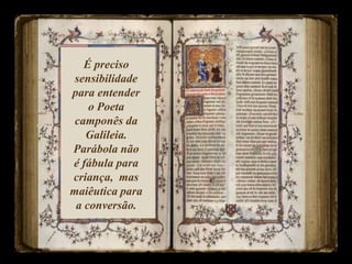 É preciso
sensibilidade
para entender
o Poeta
camponês da
Galileia.
Parábola não
é fábula para
criança, mas
maiêutica para
a conversão.
 