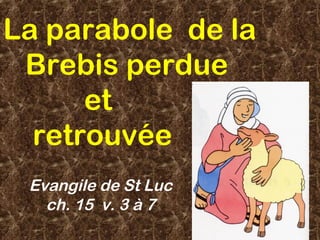 La parabole de la
Brebis perdue
et
retrouvée
Evangile de St Luc
ch. 15 v. 3 à 7
 